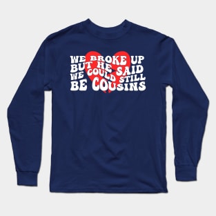 We Broke Up But He Said We Could Still Be Cousins Long Sleeve T-Shirt